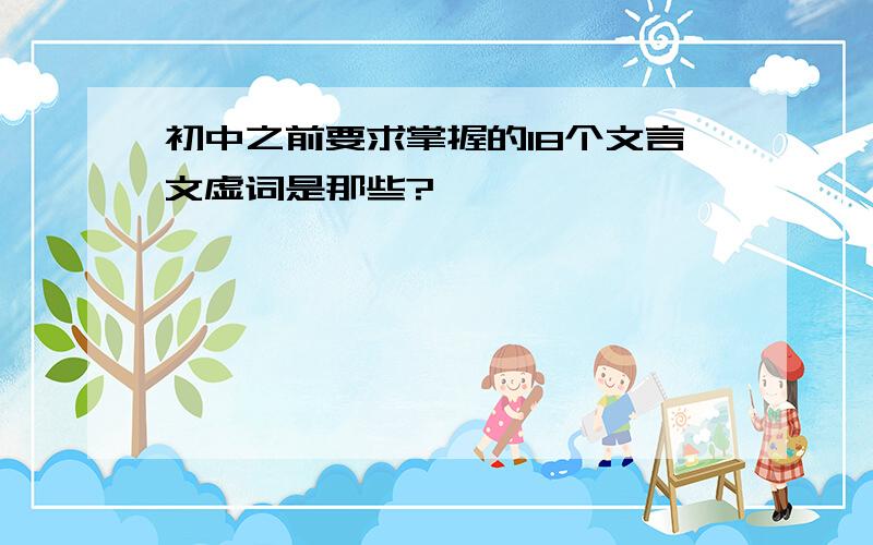 初中之前要求掌握的18个文言文虚词是那些?