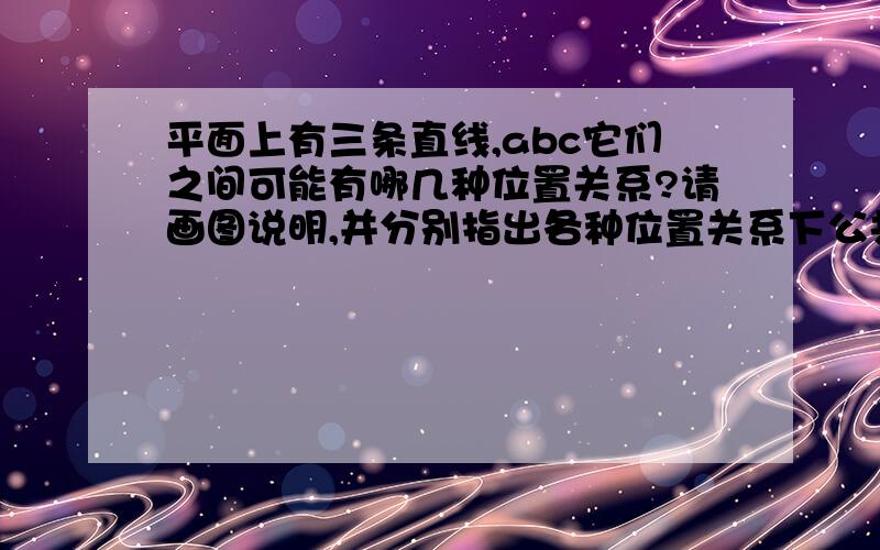 平面上有三条直线,abc它们之间可能有哪几种位置关系?请画图说明,并分别指出各种位置关系下公共点个数、