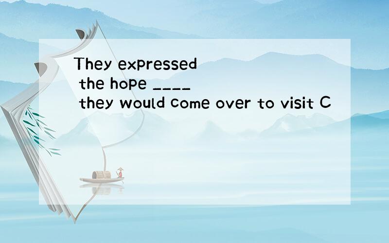 They expressed the hope ____ they would come over to visit C