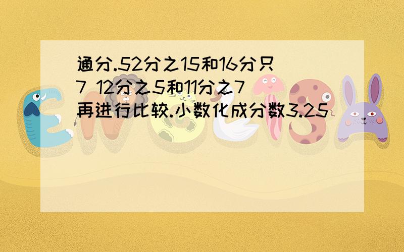 通分.52分之15和16分只7 12分之5和11分之7 再进行比较.小数化成分数3.25