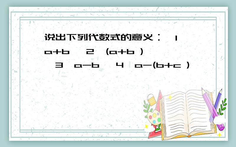 说出下列代数式的意义：【1】a+b 【2】(a+b ) 【3】a-b 【4】a-(b+c )