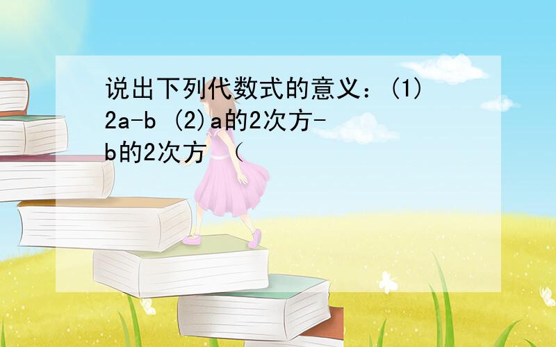 说出下列代数式的意义：(1)2a-b (2)a的2次方-b的2次方 （