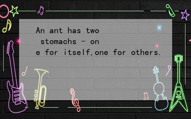 An ant has two stomachs - one for itself,one for others.