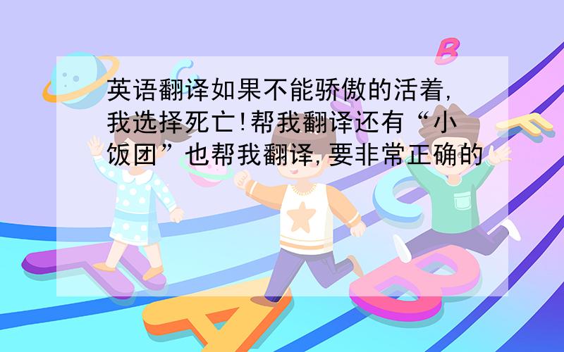 英语翻译如果不能骄傲的活着,我选择死亡!帮我翻译还有“小饭团”也帮我翻译,要非常正确的