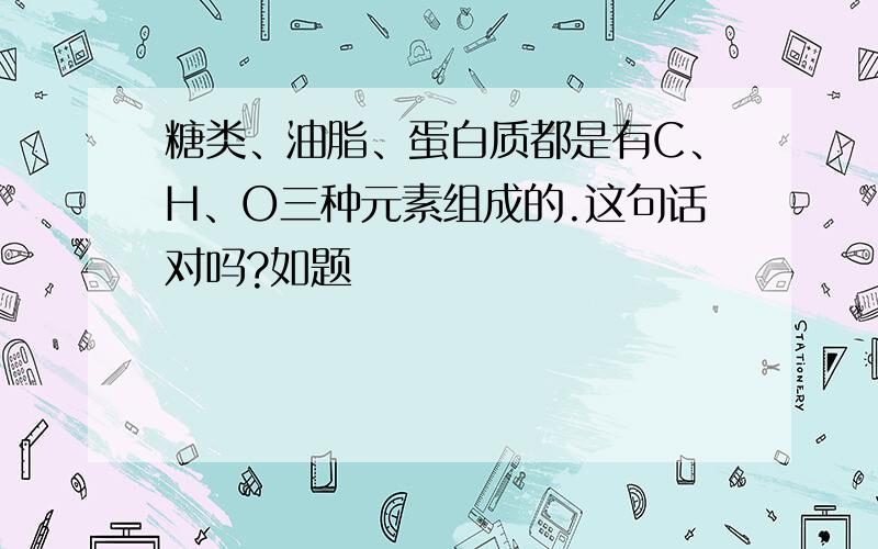 糖类、油脂、蛋白质都是有C、H、O三种元素组成的.这句话对吗?如题