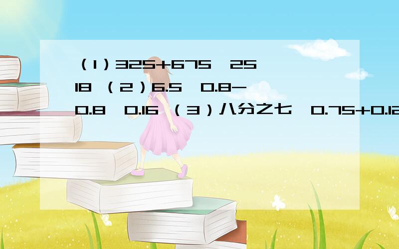 （1）325+675÷25×18 （2）6.5×0.8-0.8÷0.16 （3）八分之七×0.75+0.125×四分之三