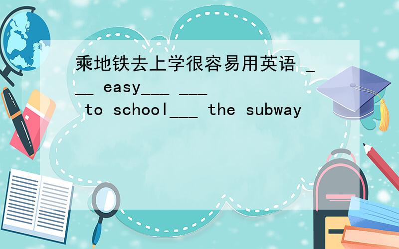 乘地铁去上学很容易用英语 ___ easy___ ___ to school___ the subway