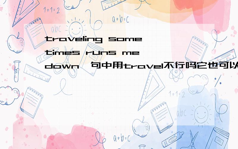 traveling sometimes runs me down,句中用travel不行吗它也可以是名词啊