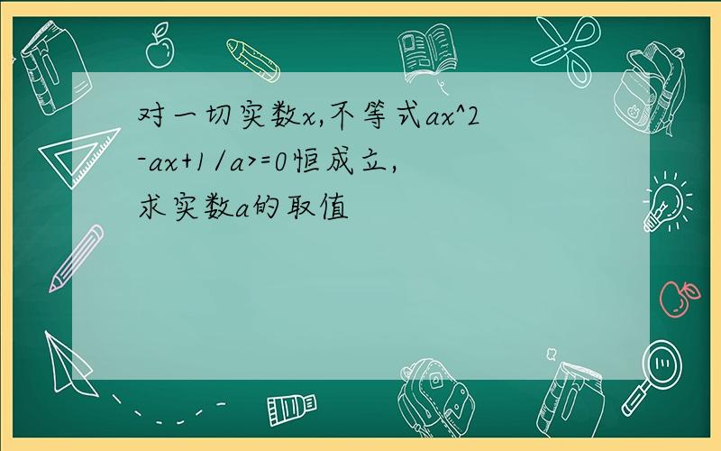 对一切实数x,不等式ax^2-ax+1/a>=0恒成立,求实数a的取值