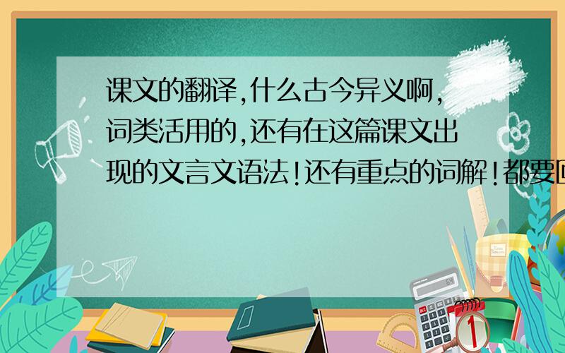 课文的翻译,什么古今异义啊,词类活用的,还有在这篇课文出现的文言文语法!还有重点的词解!都要回答的!