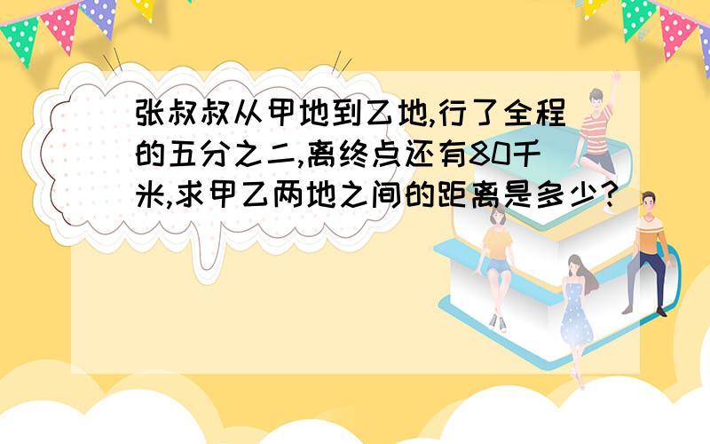 张叔叔从甲地到乙地,行了全程的五分之二,离终点还有80千米,求甲乙两地之间的距离是多少?