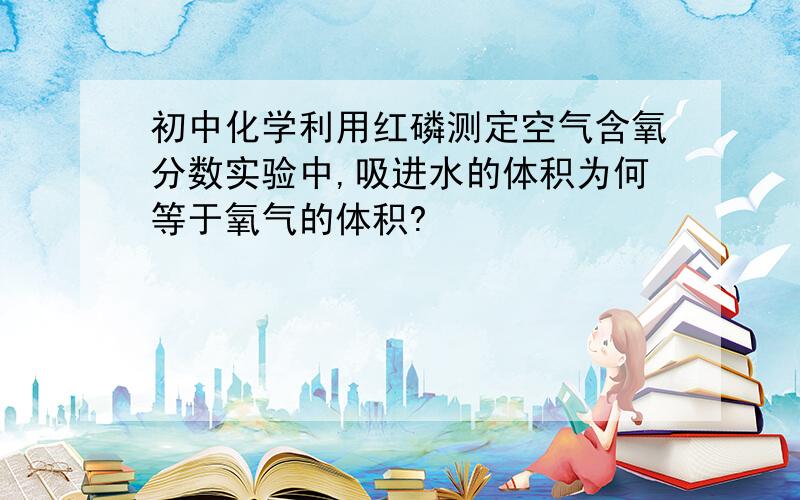 初中化学利用红磷测定空气含氧分数实验中,吸进水的体积为何等于氧气的体积?