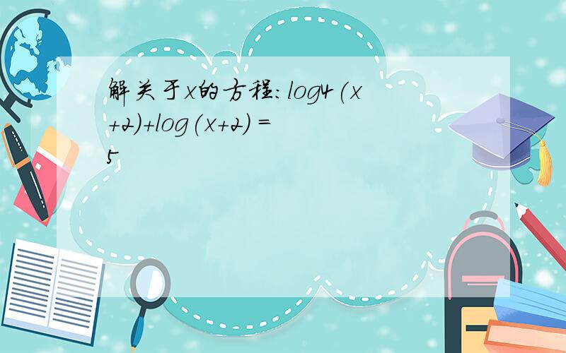 解关于x的方程：log4(x+2)+log(x+2) =5