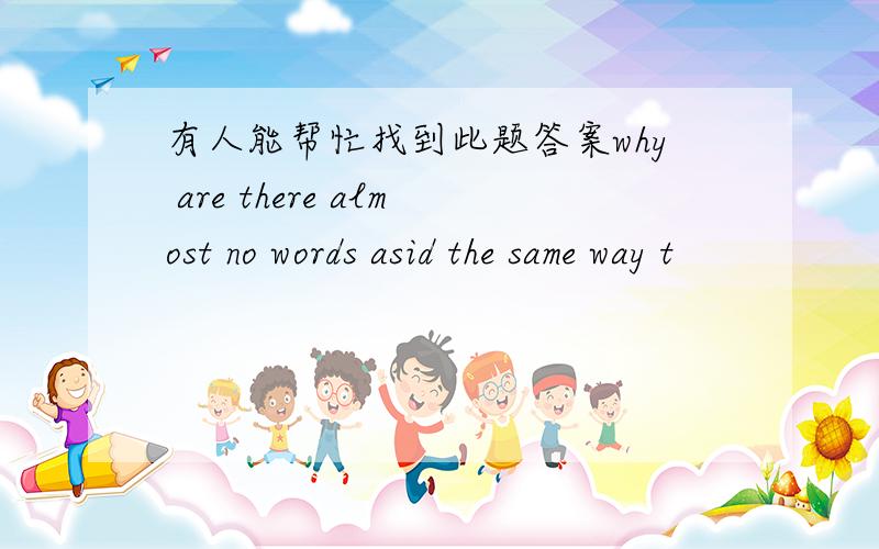 有人能帮忙找到此题答案why are there almost no words asid the same way t