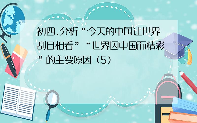 初四.分析“今天的中国让世界刮目相看”“世界因中国而精彩”的主要原因（5）