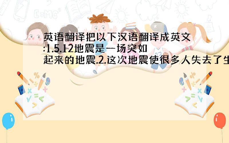 英语翻译把以下汉语翻译成英文:1.5.12地震是一场突如起来的地震.2.这次地震使很多人失去了生命,无家可归.3.很多官