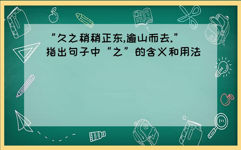 “久之稍稍正东,逾山而去.”指出句子中“之”的含义和用法