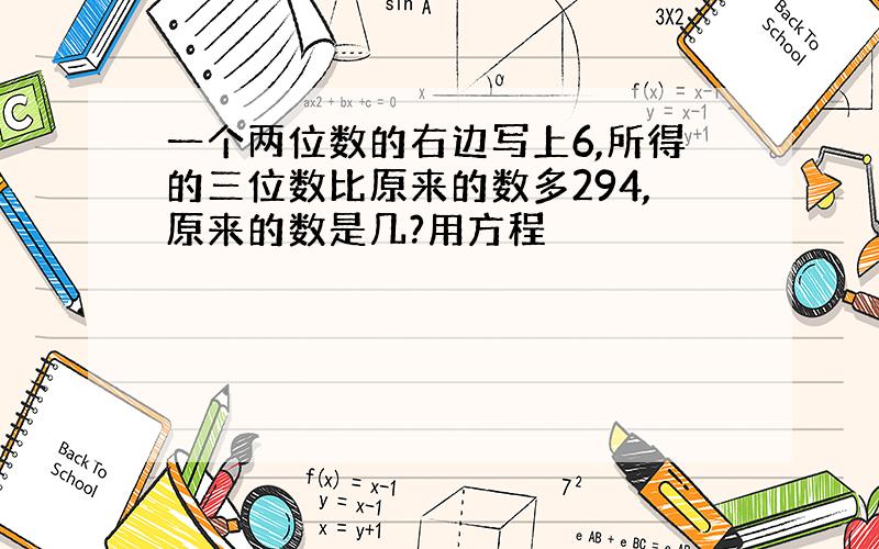 一个两位数的右边写上6,所得的三位数比原来的数多294,原来的数是几?用方程