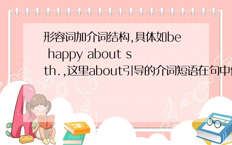 形容词加介词结构,具体如be happy about sth.,这里about引导的介词短语在句中做什么成分?