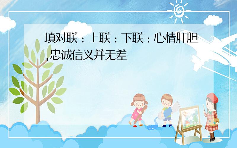 填对联：上联：下联：心情肝胆,忠诚信义并无差