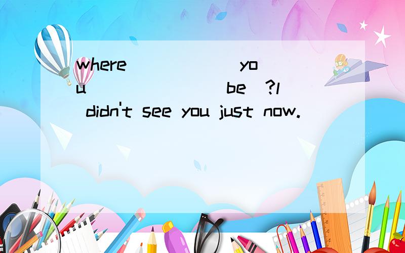 where _____ you ______(be)?l didn't see you just now.