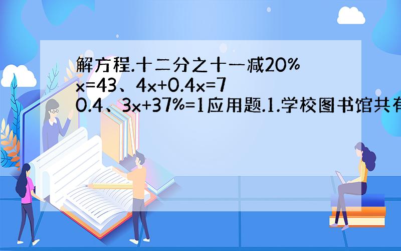 解方程.十二分之十一减20%x=43、4x+0.4x=70.4、3x+37%=1应用题.1.学校图书馆共有故事书和科技书