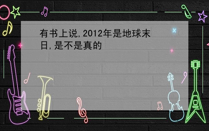 有书上说,2012年是地球末日,是不是真的