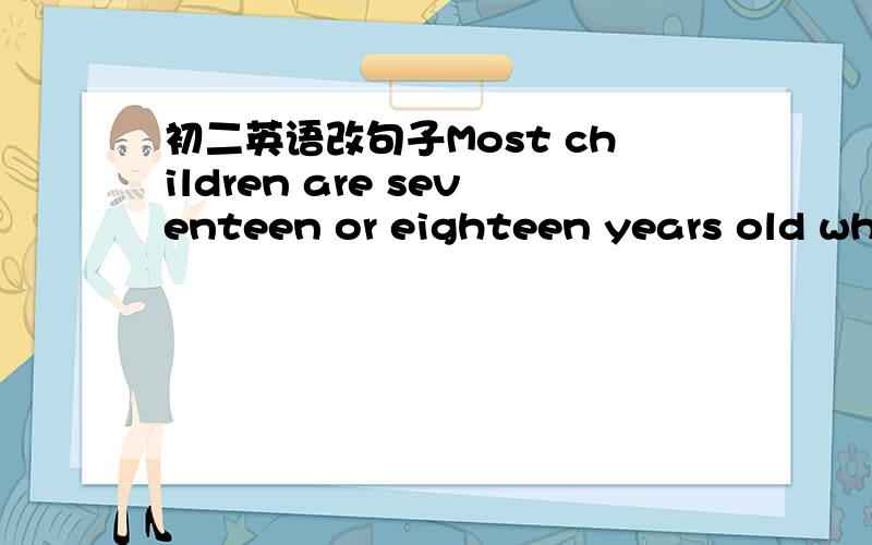 初二英语改句子Most children are seventeen or eighteen years old whe