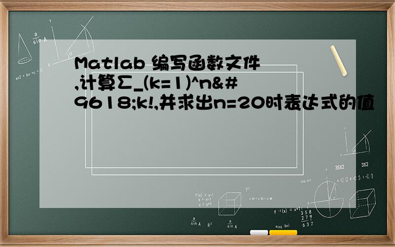 Matlab 编写函数文件 ,计算∑_(k=1)^n▒k!,并求出n=20时表达式的值