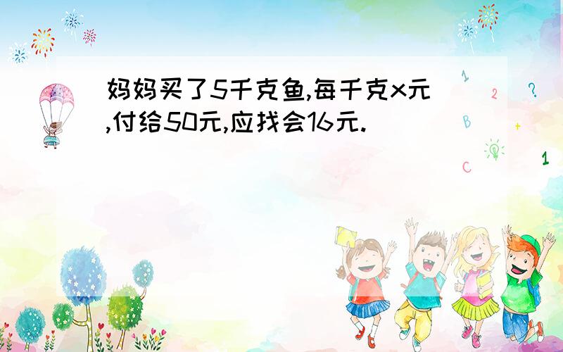 妈妈买了5千克鱼,每千克x元,付给50元,应找会16元.