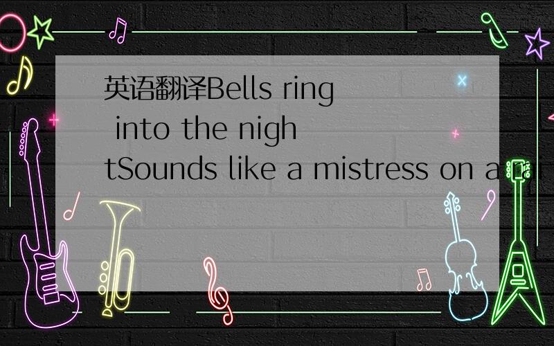 英语翻译Bells ring into the nightSounds like a mistress on a rai