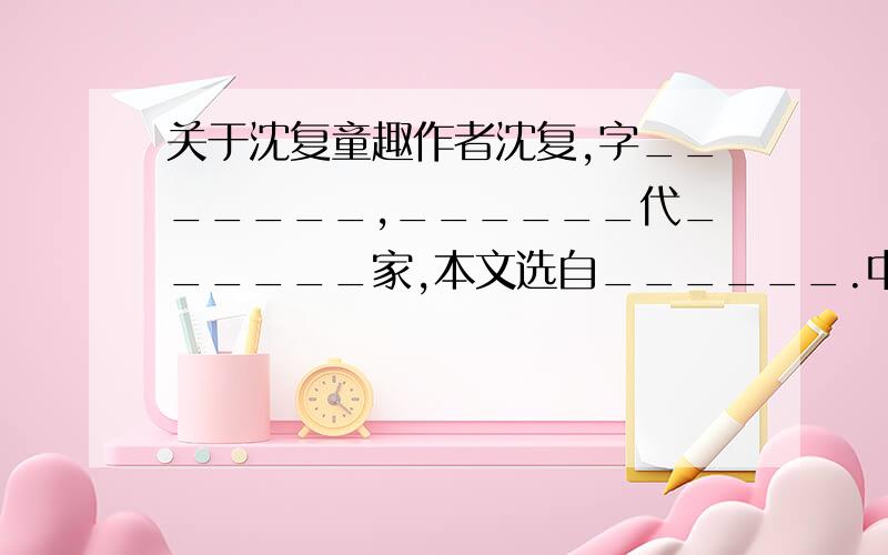 关于沈复童趣作者沈复,字_______,______代______家,本文选自______.中间两个空快.一天内!