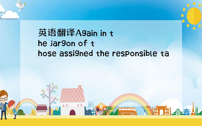 英语翻译Again in the jargon of those assigned the responsible ta