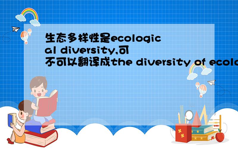 生态多样性是ecological diversity,可不可以翻译成the diversity of ecology两者