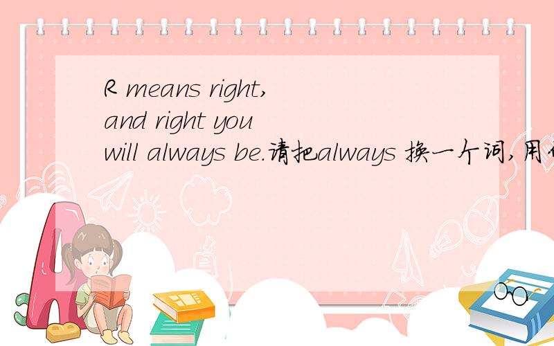 R means right,and right you will always be.请把always 换一个词,用什么