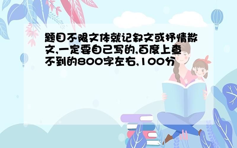 题目不限文体就记叙文或抒情散文,一定要自己写的,百度上查不到的800字左右,100分