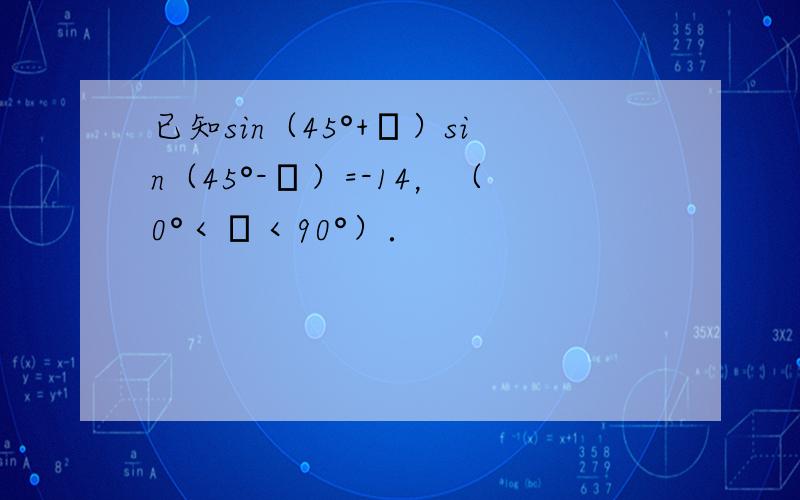 已知sin（45°+α）sin（45°-α）=-14，（0°＜α＜90°）．