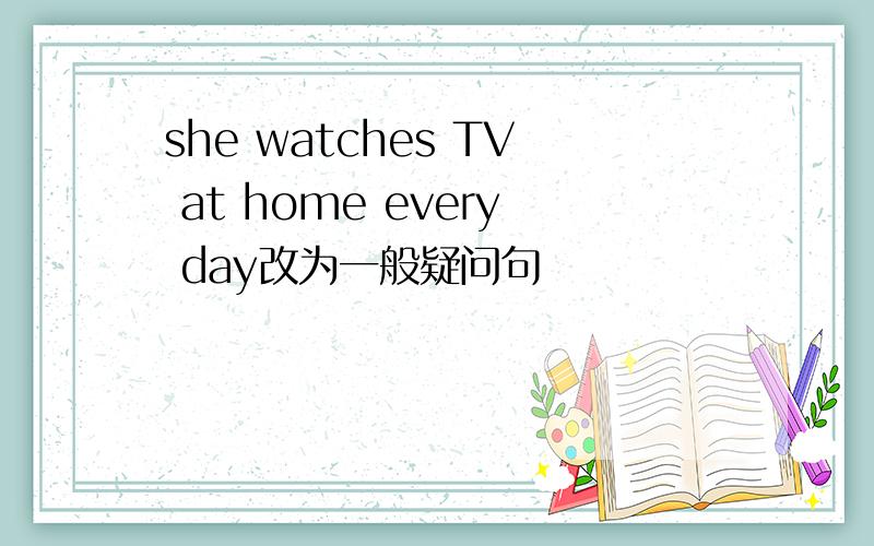 she watches TV at home every day改为一般疑问句