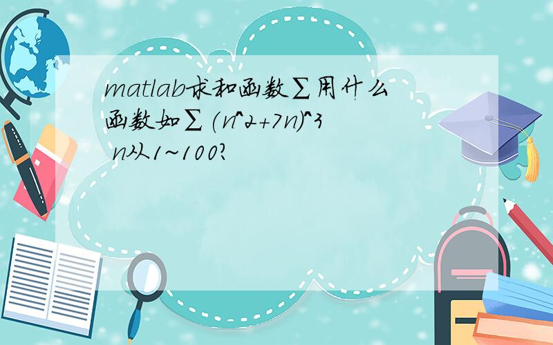 matlab求和函数∑用什么函数如∑(n^2+7n)^3 n从1~100?