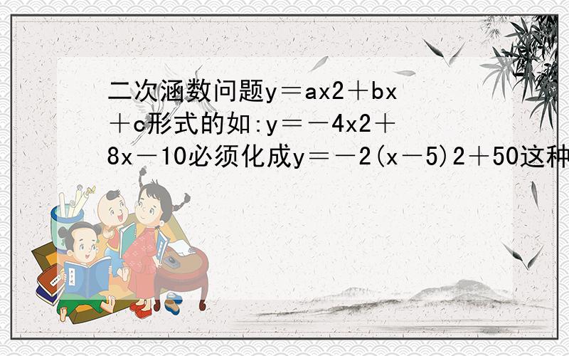 二次涵数问题y＝ax2＋bx＋c形式的如:y＝－4x2＋8x－10必须化成y＝－2(x－5)2＋50这种形式才能知道顶点