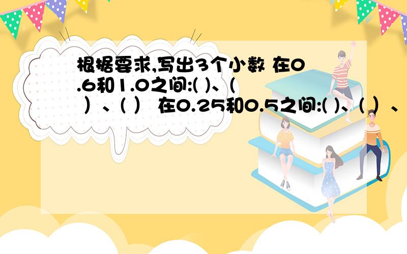 根据要求,写出3个小数 在0.6和1.0之间:( )、( ）、( ） 在0.25和0.5之间:( )、( ）、( ） 在