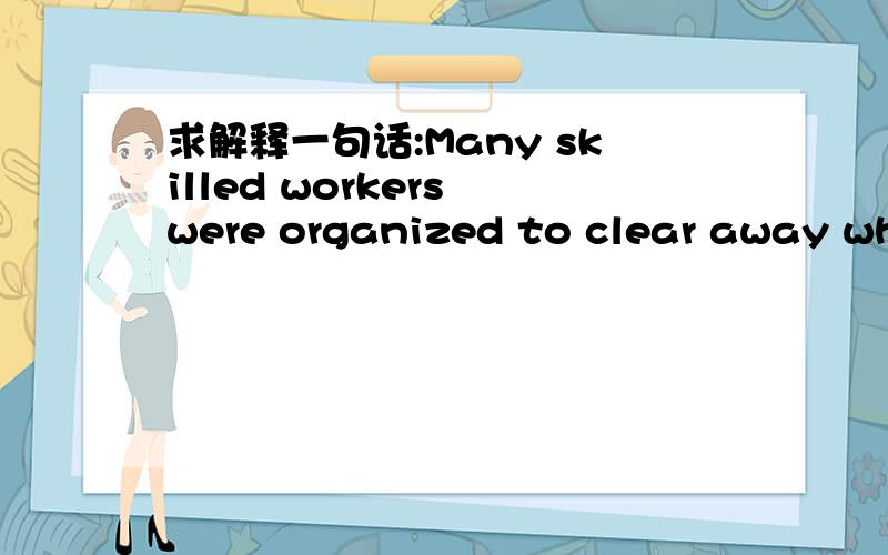 求解释一句话:Many skilled workers were organized to clear away wha