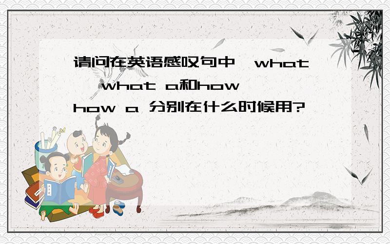 请问在英语感叹句中,what ,what a和how ,how a 分别在什么时候用?