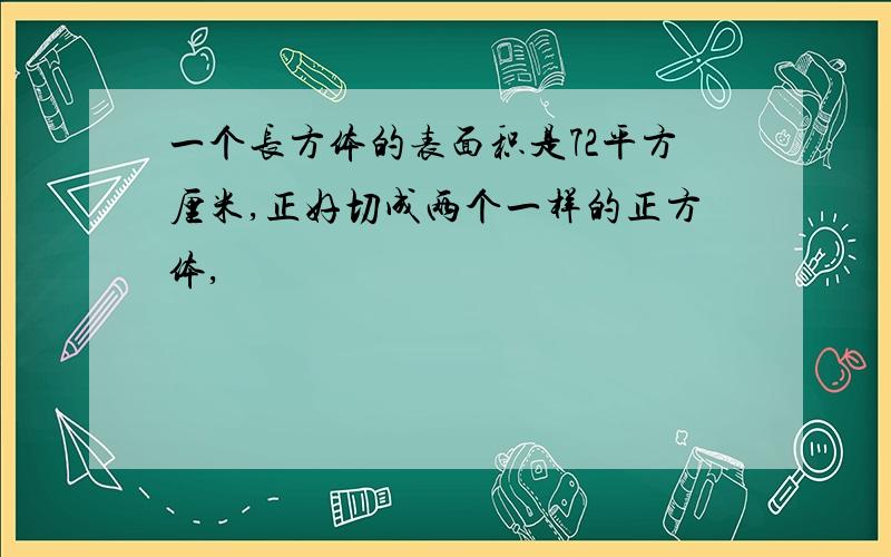 一个长方体的表面积是72平方厘米,正好切成两个一样的正方体,