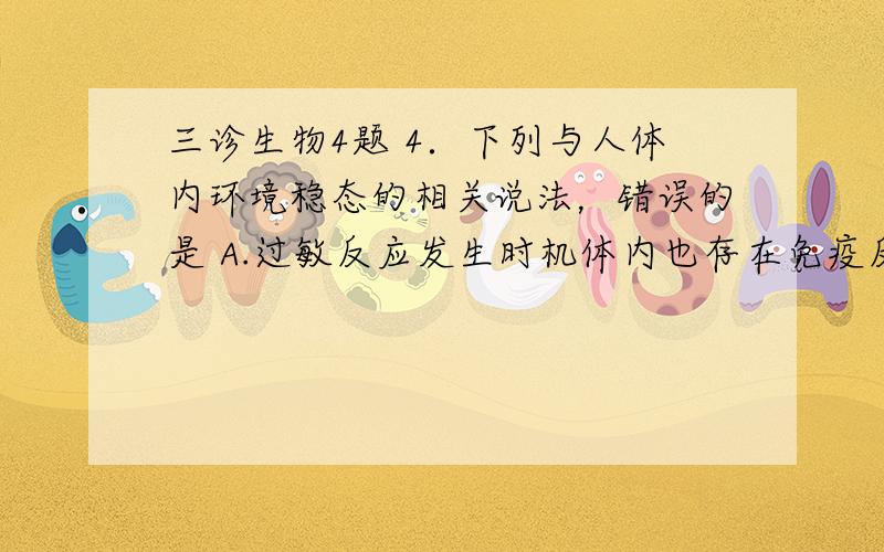 三诊生物4题 4．下列与人体内环境稳态的相关说法，错误的是 A.过敏反应发生时机体内也存在免疫反应，但免疫反应发生时不一