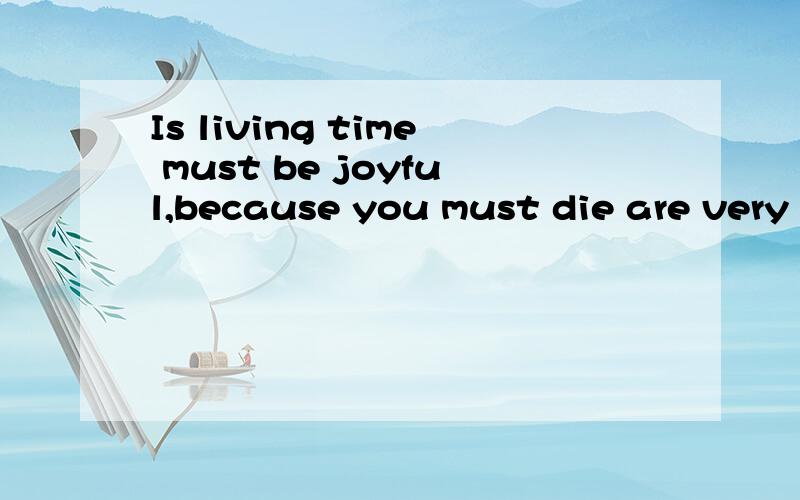 Is living time must be joyful,because you must die are very