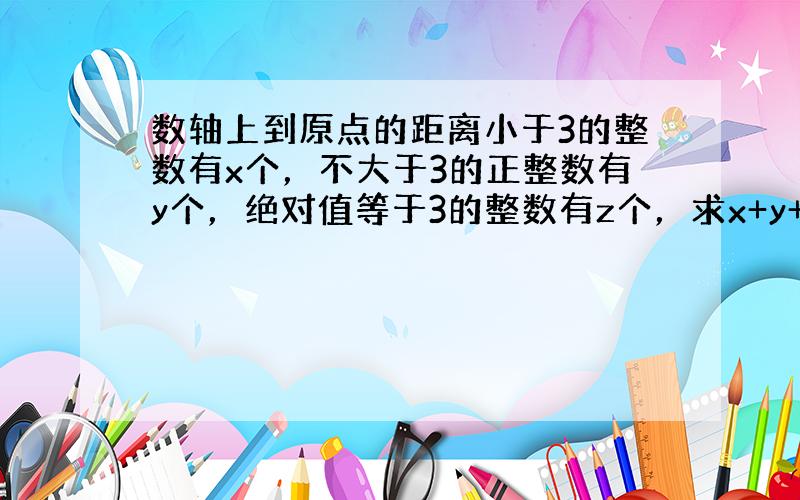 数轴上到原点的距离小于3的整数有x个，不大于3的正整数有y个，绝对值等于3的整数有z个，求x+y+z的值？