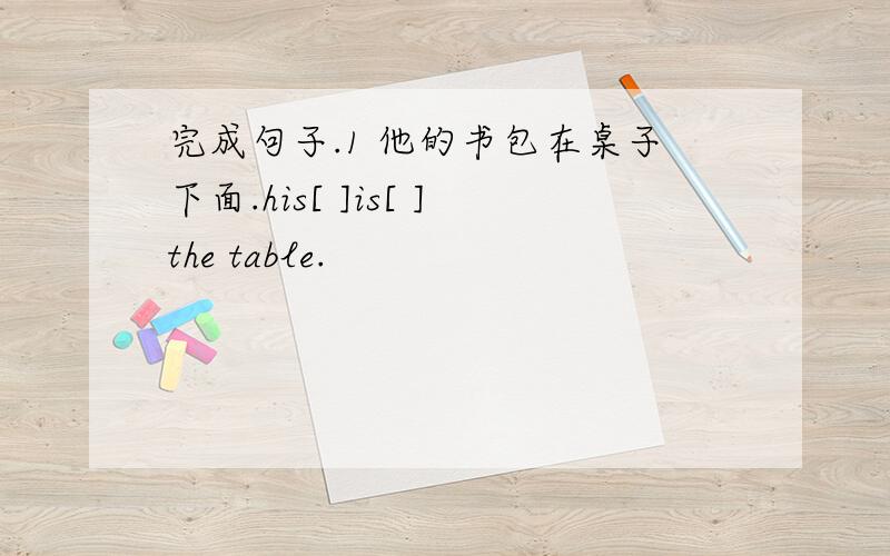 完成句子.1 他的书包在桌子下面.his[ ]is[ ]the table.