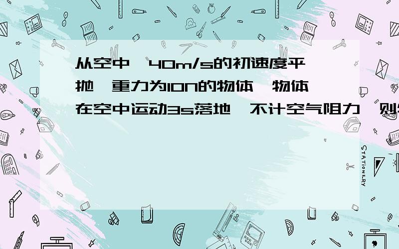 从空中一40m/s的初速度平抛一重力为10N的物体,物体在空中运动3s落地,不计空气阻力,则物体在落地瞬间重力