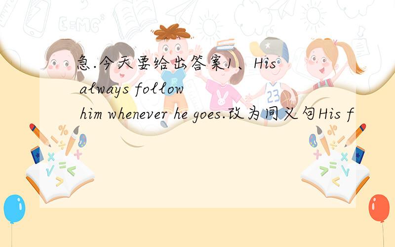 急.今天要给出答案1、His always follow him whenever he goes.改为同义句His f